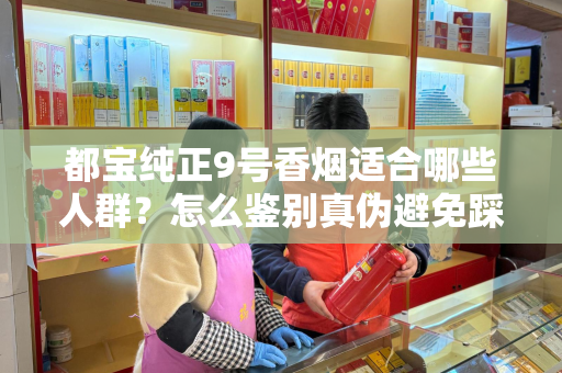 都宝纯正9号香烟适合哪些人群？怎么鉴别真伪避免踩坑？